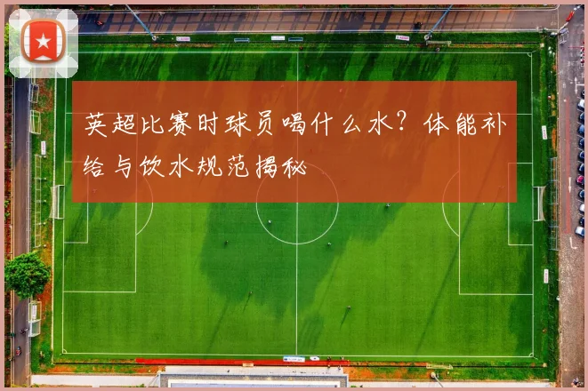 英超比赛时球员喝什么水？体能补给与饮水规范揭秘