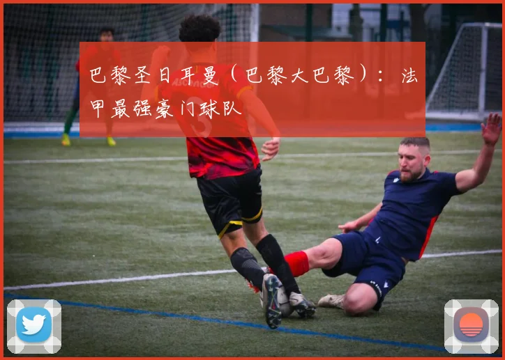 巴黎圣日耳曼（巴黎大巴黎）：法甲最强豪门球队