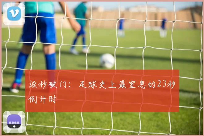 读秒破门：足球史上最窒息的23秒倒计时