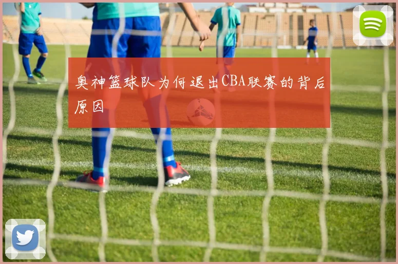 奥神篮球队为何退出CBA联赛的背后原因