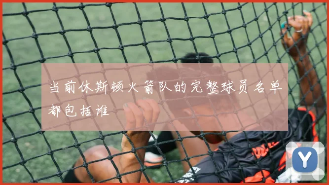 当前休斯顿火箭队的完整球员名单都包括谁