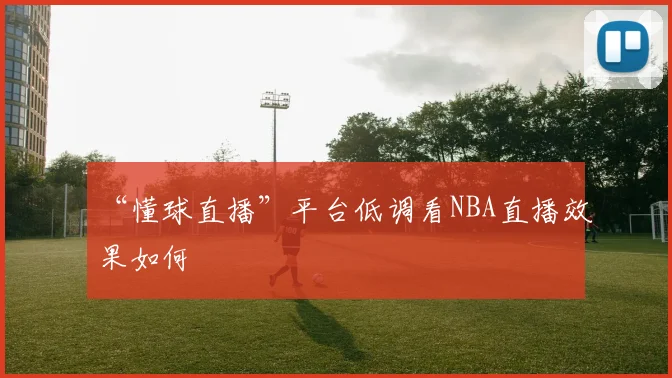 “懂球直播”平台低调看NBA直播效果如何