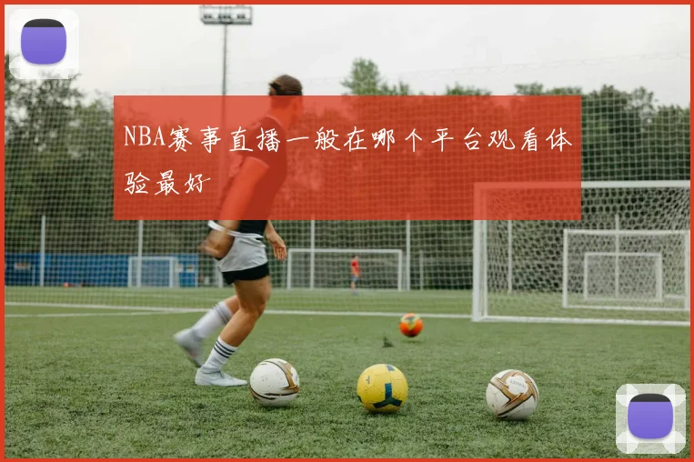 NBA赛事直播一般在哪个平台观看体验最好