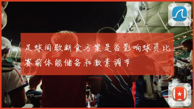 足球间歇断食方案是否影响球员比赛前体能储备和激素调节