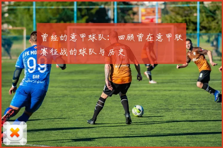 曾经的意甲球队：回顾曾在意甲联赛征战的球队与历史