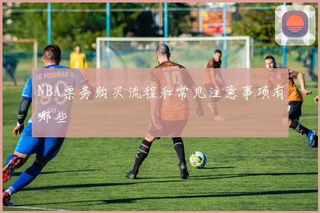 NBA票务购买流程和常见注意事项有哪些