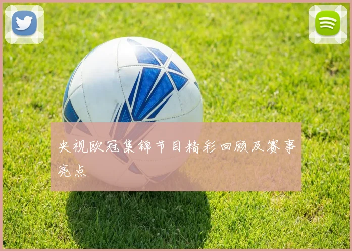 央视欧冠集锦节目精彩回顾及赛事亮点